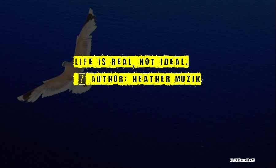 Heather Muzik Quotes: Life Is Real, Not Ideal.