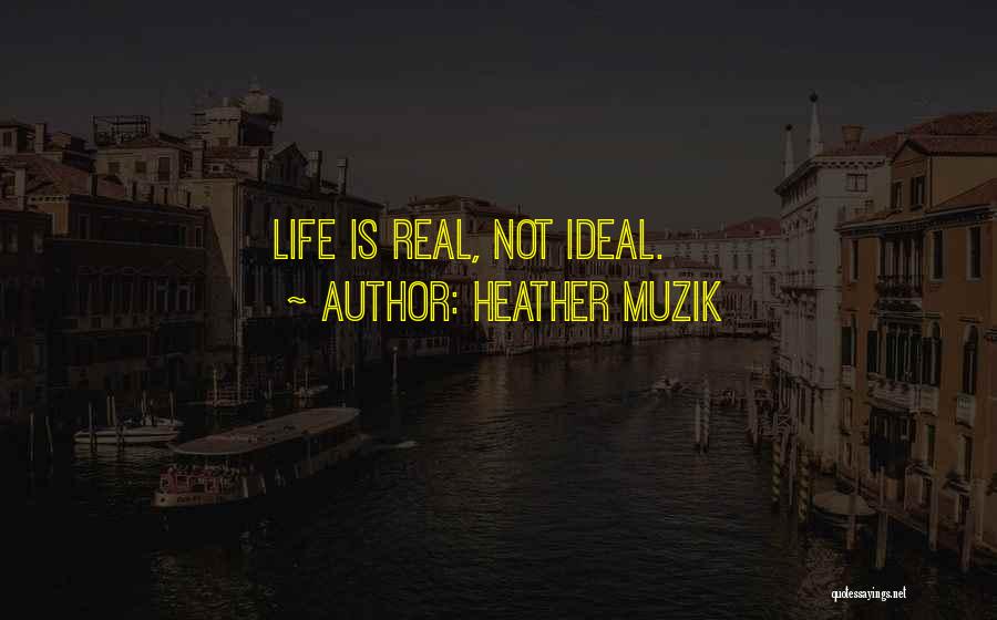 Heather Muzik Quotes: Life Is Real, Not Ideal.