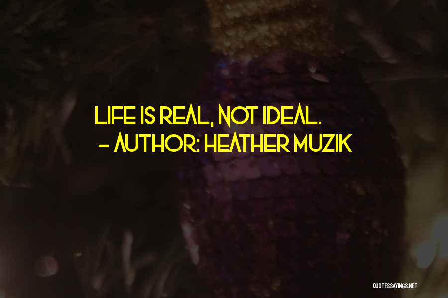 Heather Muzik Quotes: Life Is Real, Not Ideal.