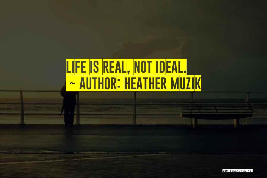 Heather Muzik Quotes: Life Is Real, Not Ideal.