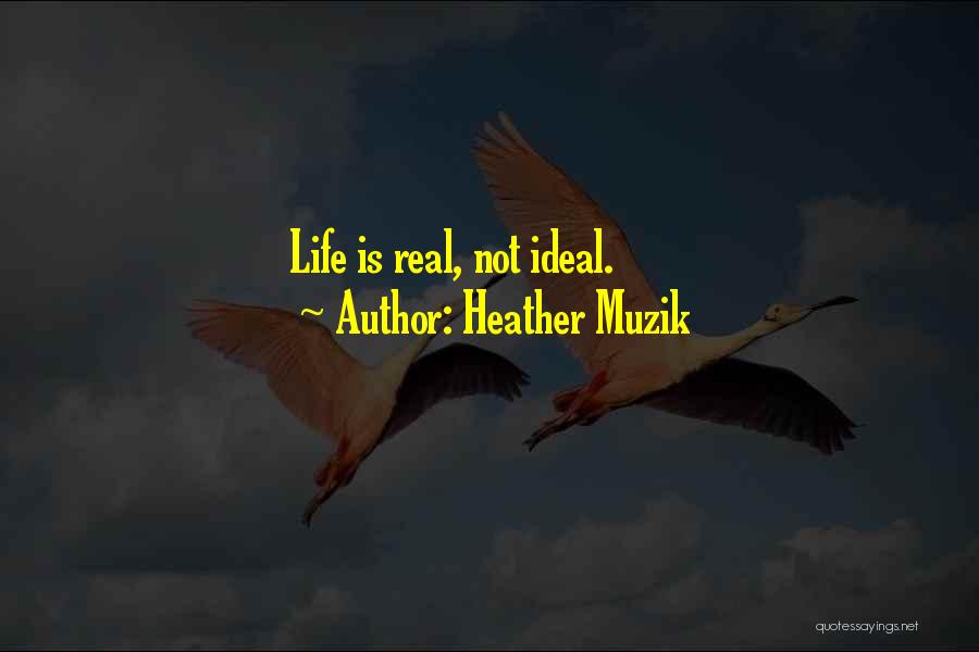 Heather Muzik Quotes: Life Is Real, Not Ideal.