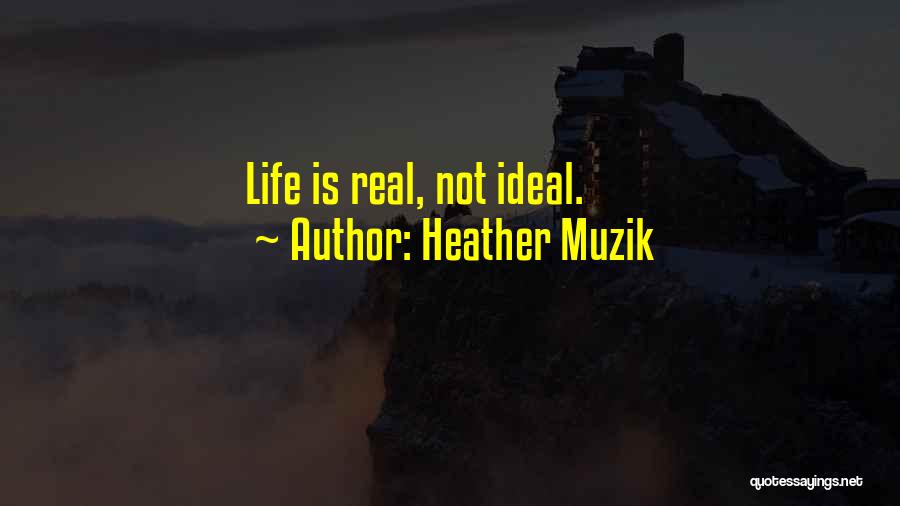 Heather Muzik Quotes: Life Is Real, Not Ideal.