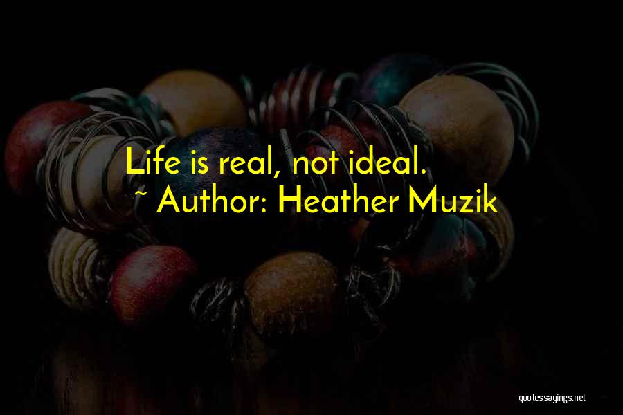 Heather Muzik Quotes: Life Is Real, Not Ideal.