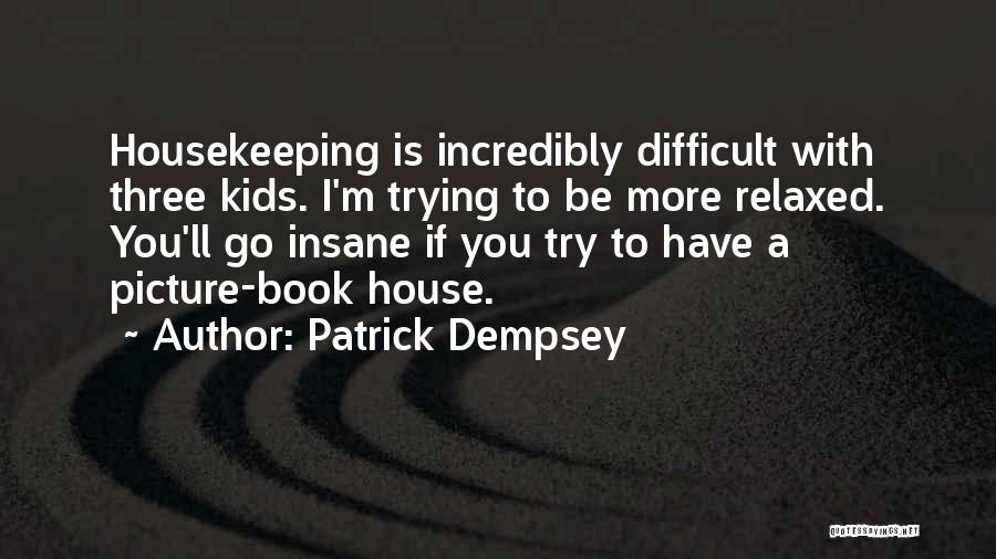 Patrick Dempsey Quotes: Housekeeping Is Incredibly Difficult With Three Kids. I'm Trying To Be More Relaxed. You'll Go Insane If You Try To