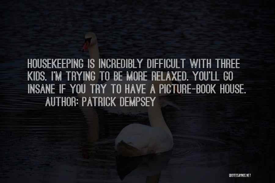 Patrick Dempsey Quotes: Housekeeping Is Incredibly Difficult With Three Kids. I'm Trying To Be More Relaxed. You'll Go Insane If You Try To