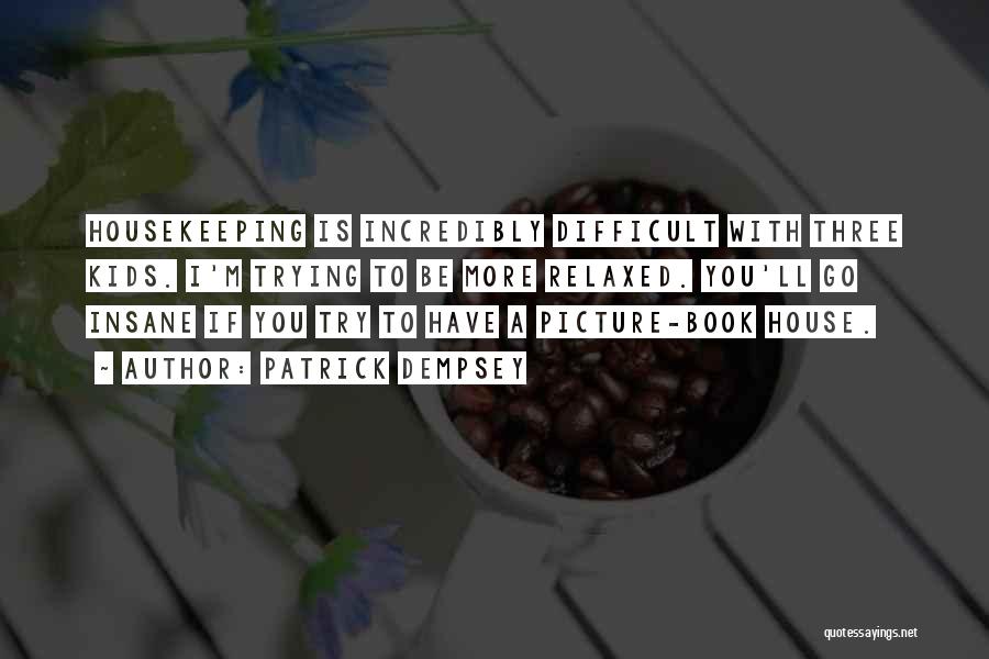 Patrick Dempsey Quotes: Housekeeping Is Incredibly Difficult With Three Kids. I'm Trying To Be More Relaxed. You'll Go Insane If You Try To