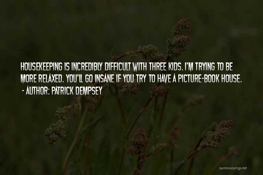 Patrick Dempsey Quotes: Housekeeping Is Incredibly Difficult With Three Kids. I'm Trying To Be More Relaxed. You'll Go Insane If You Try To