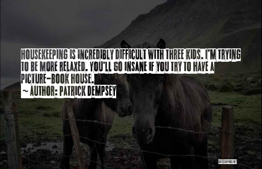 Patrick Dempsey Quotes: Housekeeping Is Incredibly Difficult With Three Kids. I'm Trying To Be More Relaxed. You'll Go Insane If You Try To