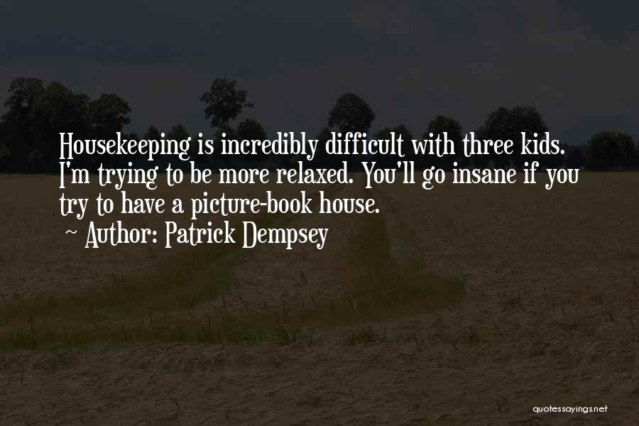 Patrick Dempsey Quotes: Housekeeping Is Incredibly Difficult With Three Kids. I'm Trying To Be More Relaxed. You'll Go Insane If You Try To