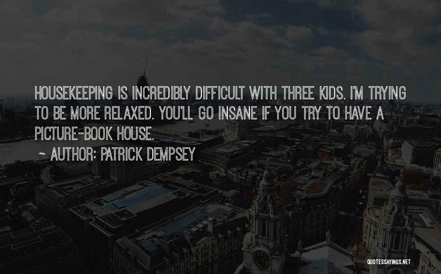 Patrick Dempsey Quotes: Housekeeping Is Incredibly Difficult With Three Kids. I'm Trying To Be More Relaxed. You'll Go Insane If You Try To