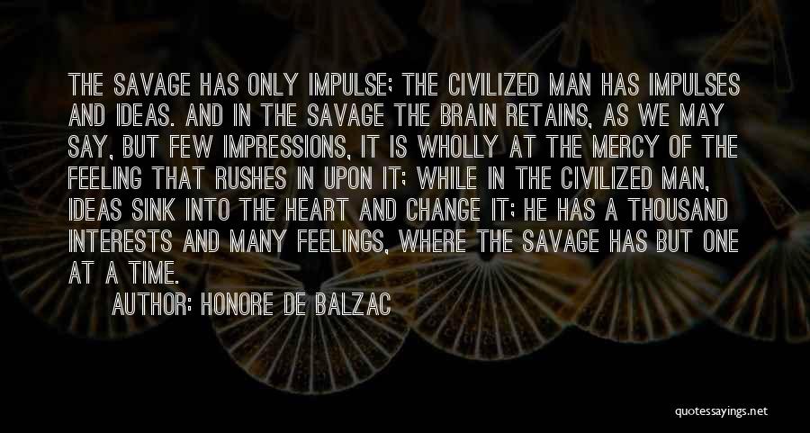 Honore De Balzac Quotes: The Savage Has Only Impulse; The Civilized Man Has Impulses And Ideas. And In The Savage The Brain Retains, As