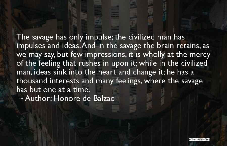 Honore De Balzac Quotes: The Savage Has Only Impulse; The Civilized Man Has Impulses And Ideas. And In The Savage The Brain Retains, As