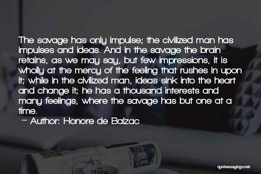 Honore De Balzac Quotes: The Savage Has Only Impulse; The Civilized Man Has Impulses And Ideas. And In The Savage The Brain Retains, As