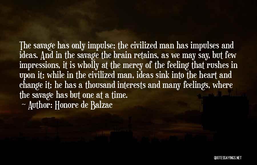 Honore De Balzac Quotes: The Savage Has Only Impulse; The Civilized Man Has Impulses And Ideas. And In The Savage The Brain Retains, As