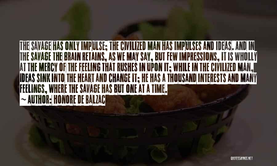 Honore De Balzac Quotes: The Savage Has Only Impulse; The Civilized Man Has Impulses And Ideas. And In The Savage The Brain Retains, As