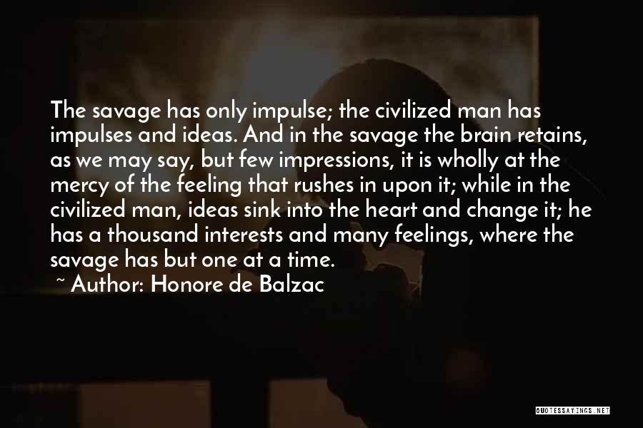 Honore De Balzac Quotes: The Savage Has Only Impulse; The Civilized Man Has Impulses And Ideas. And In The Savage The Brain Retains, As