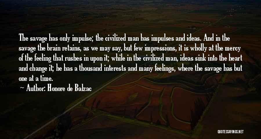 Honore De Balzac Quotes: The Savage Has Only Impulse; The Civilized Man Has Impulses And Ideas. And In The Savage The Brain Retains, As