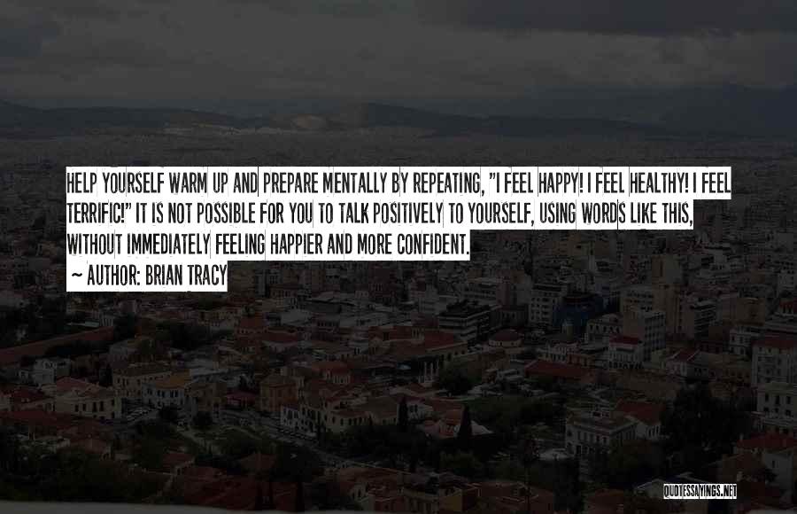 Brian Tracy Quotes: Help Yourself Warm Up And Prepare Mentally By Repeating, I Feel Happy! I Feel Healthy! I Feel Terrific! It Is