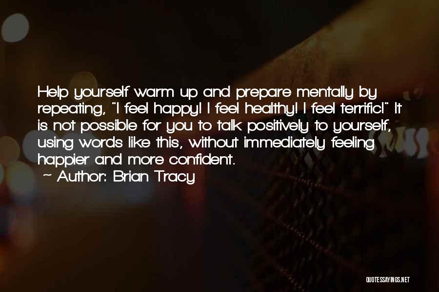 Brian Tracy Quotes: Help Yourself Warm Up And Prepare Mentally By Repeating, I Feel Happy! I Feel Healthy! I Feel Terrific! It Is