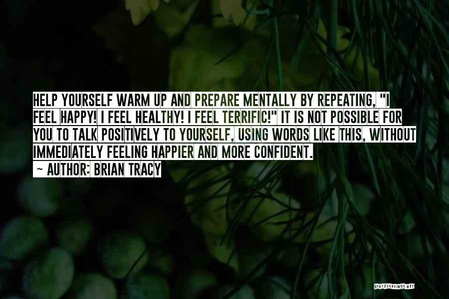 Brian Tracy Quotes: Help Yourself Warm Up And Prepare Mentally By Repeating, I Feel Happy! I Feel Healthy! I Feel Terrific! It Is