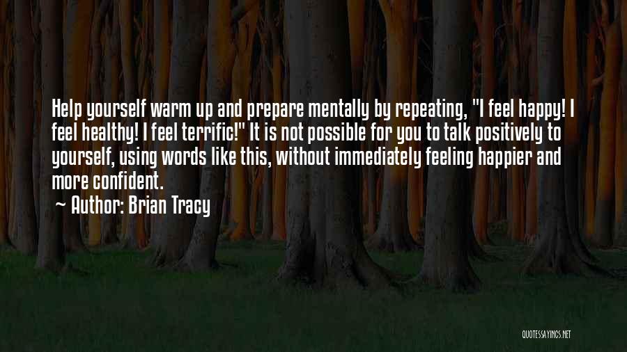 Brian Tracy Quotes: Help Yourself Warm Up And Prepare Mentally By Repeating, I Feel Happy! I Feel Healthy! I Feel Terrific! It Is