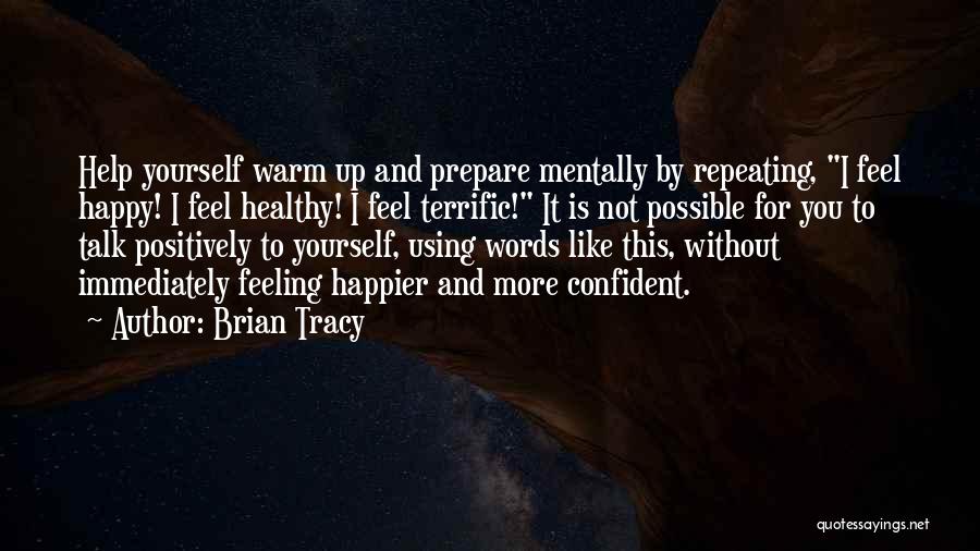 Brian Tracy Quotes: Help Yourself Warm Up And Prepare Mentally By Repeating, I Feel Happy! I Feel Healthy! I Feel Terrific! It Is