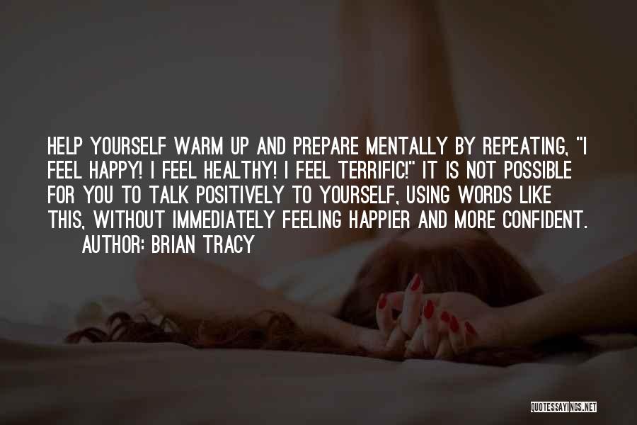 Brian Tracy Quotes: Help Yourself Warm Up And Prepare Mentally By Repeating, I Feel Happy! I Feel Healthy! I Feel Terrific! It Is