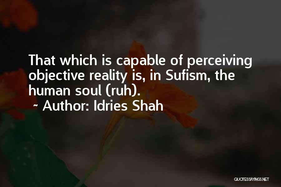 Idries Shah Quotes: That Which Is Capable Of Perceiving Objective Reality Is, In Sufism, The Human Soul (ruh).