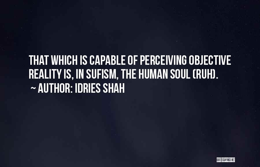 Idries Shah Quotes: That Which Is Capable Of Perceiving Objective Reality Is, In Sufism, The Human Soul (ruh).