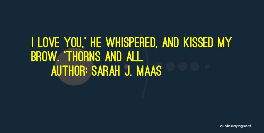 Sarah J. Maas Quotes: I Love You,' He Whispered, And Kissed My Brow. 'thorns And All.