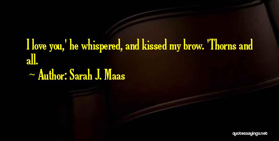 Sarah J. Maas Quotes: I Love You,' He Whispered, And Kissed My Brow. 'thorns And All.