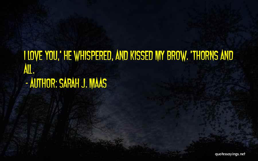 Sarah J. Maas Quotes: I Love You,' He Whispered, And Kissed My Brow. 'thorns And All.