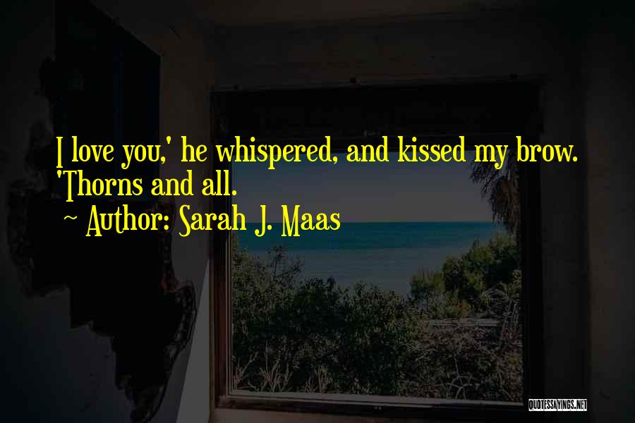Sarah J. Maas Quotes: I Love You,' He Whispered, And Kissed My Brow. 'thorns And All.