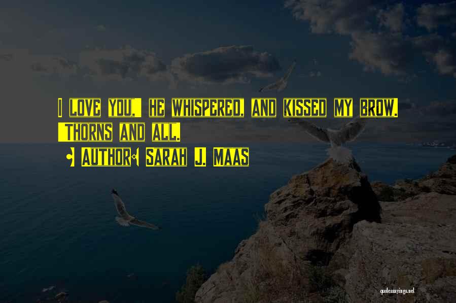 Sarah J. Maas Quotes: I Love You,' He Whispered, And Kissed My Brow. 'thorns And All.