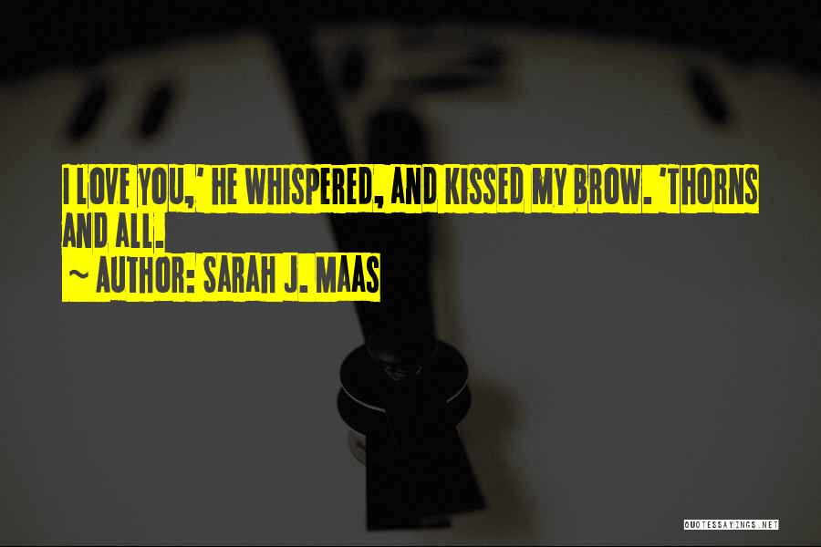 Sarah J. Maas Quotes: I Love You,' He Whispered, And Kissed My Brow. 'thorns And All.