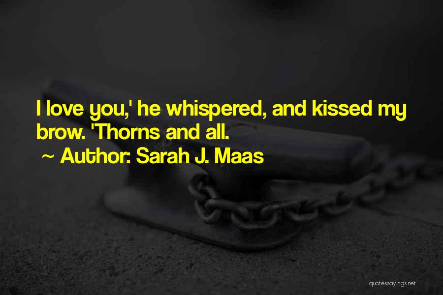 Sarah J. Maas Quotes: I Love You,' He Whispered, And Kissed My Brow. 'thorns And All.