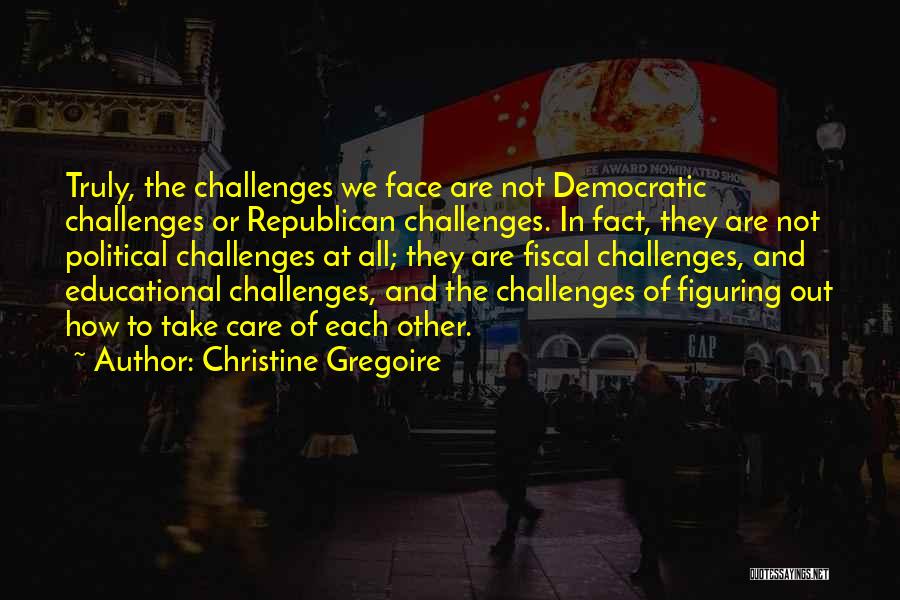 Christine Gregoire Quotes: Truly, The Challenges We Face Are Not Democratic Challenges Or Republican Challenges. In Fact, They Are Not Political Challenges At