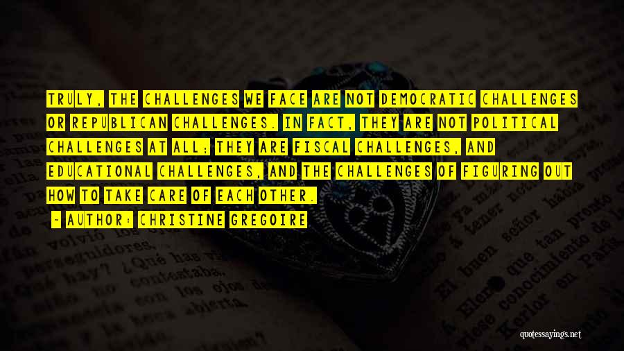 Christine Gregoire Quotes: Truly, The Challenges We Face Are Not Democratic Challenges Or Republican Challenges. In Fact, They Are Not Political Challenges At