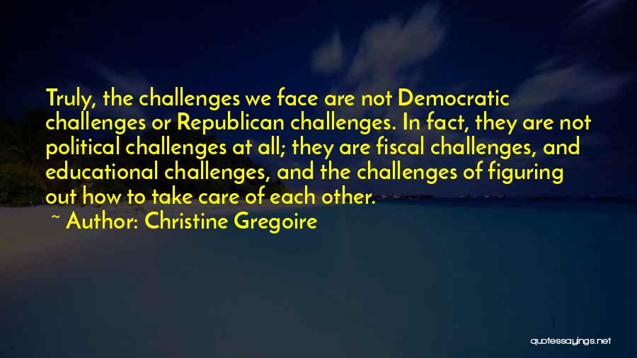 Christine Gregoire Quotes: Truly, The Challenges We Face Are Not Democratic Challenges Or Republican Challenges. In Fact, They Are Not Political Challenges At