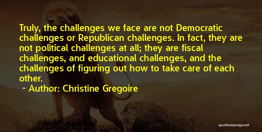 Christine Gregoire Quotes: Truly, The Challenges We Face Are Not Democratic Challenges Or Republican Challenges. In Fact, They Are Not Political Challenges At