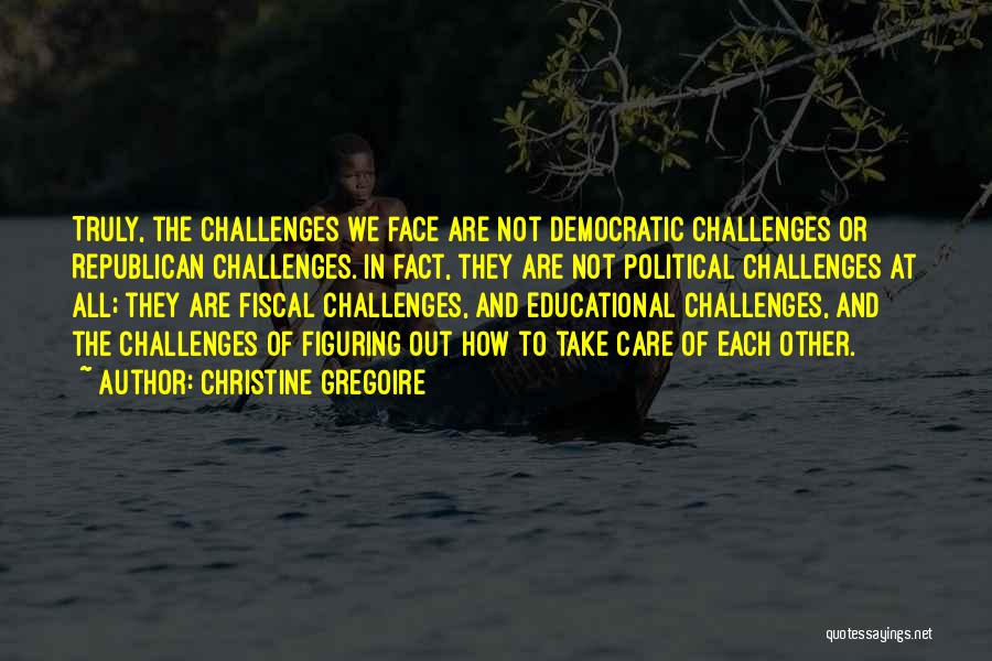 Christine Gregoire Quotes: Truly, The Challenges We Face Are Not Democratic Challenges Or Republican Challenges. In Fact, They Are Not Political Challenges At