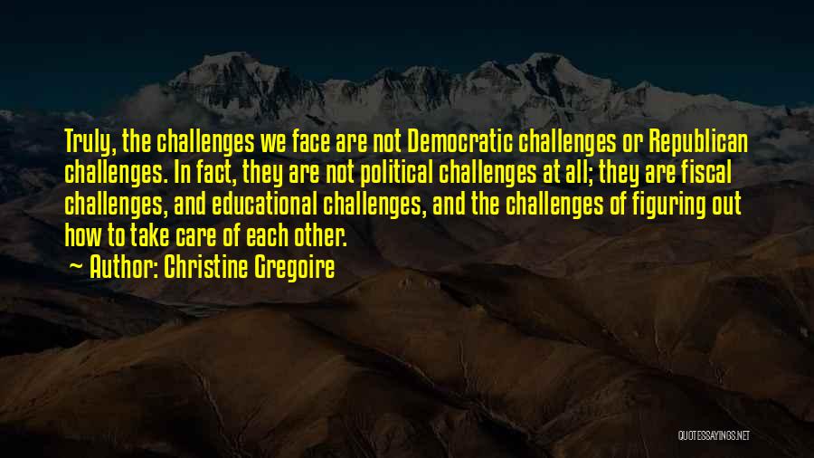 Christine Gregoire Quotes: Truly, The Challenges We Face Are Not Democratic Challenges Or Republican Challenges. In Fact, They Are Not Political Challenges At