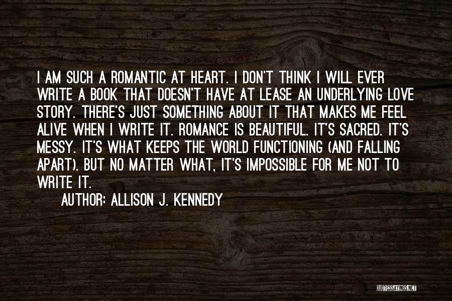 Allison J. Kennedy Quotes: I Am Such A Romantic At Heart. I Don't Think I Will Ever Write A Book That Doesn't Have At