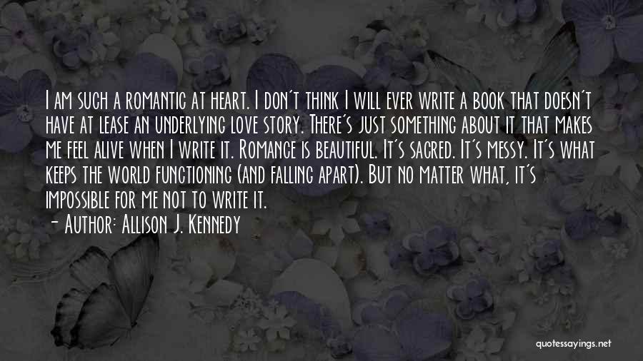 Allison J. Kennedy Quotes: I Am Such A Romantic At Heart. I Don't Think I Will Ever Write A Book That Doesn't Have At