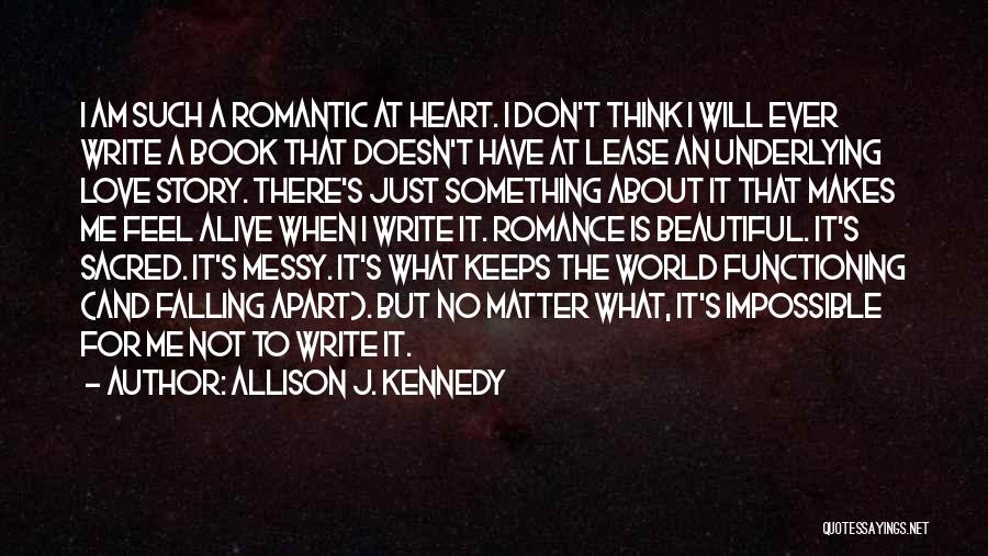 Allison J. Kennedy Quotes: I Am Such A Romantic At Heart. I Don't Think I Will Ever Write A Book That Doesn't Have At