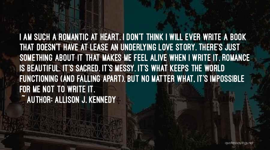 Allison J. Kennedy Quotes: I Am Such A Romantic At Heart. I Don't Think I Will Ever Write A Book That Doesn't Have At