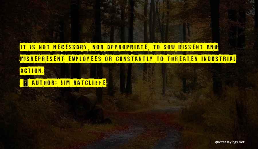 Jim Ratcliffe Quotes: It Is Not Necessary, Nor Appropriate, To Sow Dissent And Misrepresent Employees Or Constantly To Threaten Industrial Action.