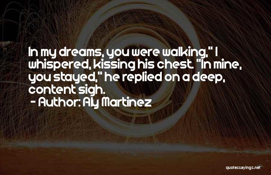 Aly Martinez Quotes: In My Dreams, You Were Walking, I Whispered, Kissing His Chest. In Mine, You Stayed, He Replied On A Deep,