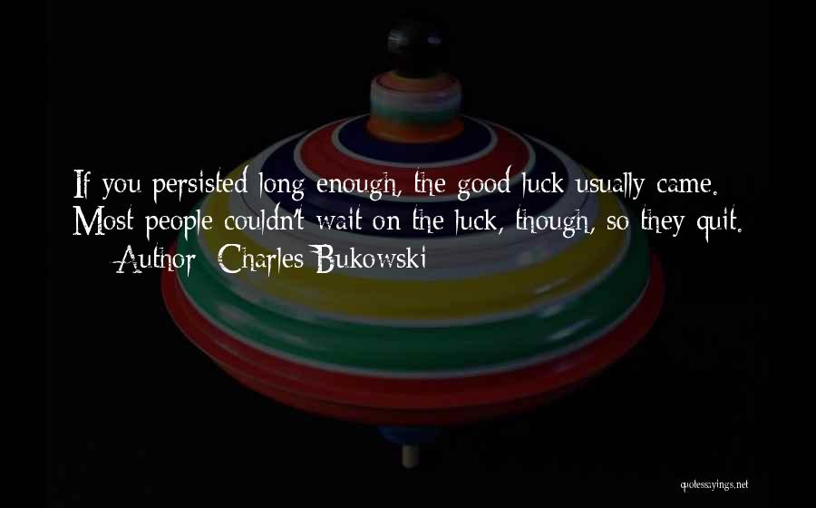 Charles Bukowski Quotes: If You Persisted Long Enough, The Good Luck Usually Came. Most People Couldn't Wait On The Luck, Though, So They