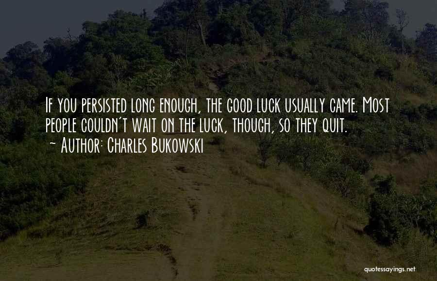 Charles Bukowski Quotes: If You Persisted Long Enough, The Good Luck Usually Came. Most People Couldn't Wait On The Luck, Though, So They